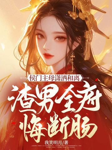 侯门主母潇洒和离渣男全府悔断肠