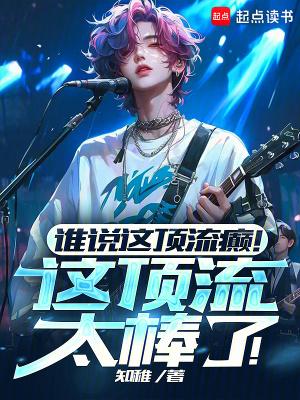 谁说这顶流癫!这顶流太棒了!无错版