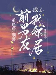 重逢后刑警前男友成了我邻居结局