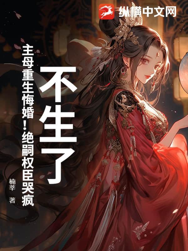 不生了!主母重生悔婚!绝嗣权臣哭疯