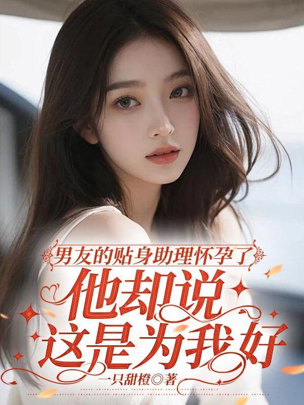 男友的贴身助理怀孕了,他却说这是为我好