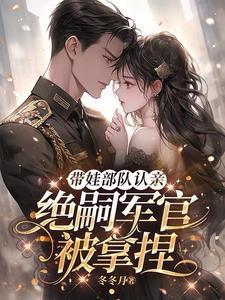 带娃部队认亲,绝嗣军官被拿捏